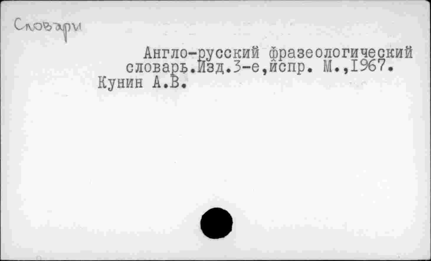 ﻿Англо-русский фразеологический словарь.Изд.3-е,йспр. М.,1967.
Кунин А.В.